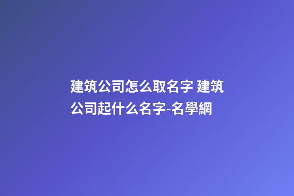 建筑公司怎么取名字 建筑公司起什么名字-名學網-第1張-公司起名-玄機派